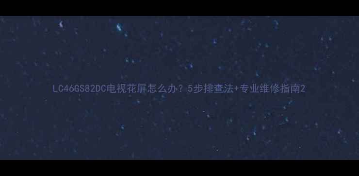 图片 LC46GS82DC电视花屏怎么办？5步排查法+专业维修指南2