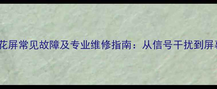 图片 LCD电视花屏常见故障及专业维修指南：从信号干扰到屏幕老化全