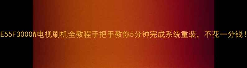 图片 LE55F3000W电视刷机全教程手把手教你5分钟完成系统重装，不花一分钱！