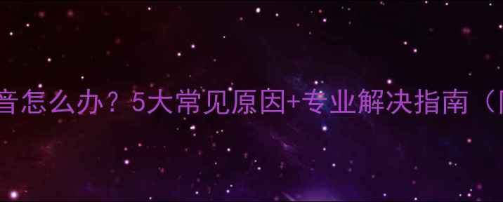 图片 LED电视没声音怎么办？5大常见原因+专业解决指南（附图文教程）