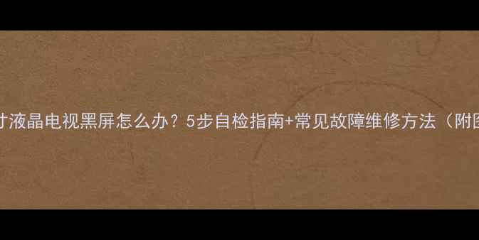 图片 LG32寸液晶电视黑屏怎么办？5步自检指南+常见故障维修方法（附图解）