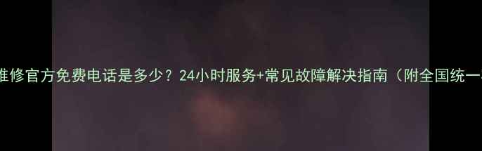 图片 LG电视售后维修官方免费电话是多少？24小时服务+常见故障解决指南（附全国统一客服热线）2
