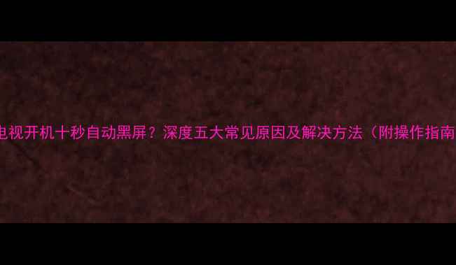 图片 LG电视开机十秒自动黑屏？深度五大常见原因及解决方法（附操作指南）1