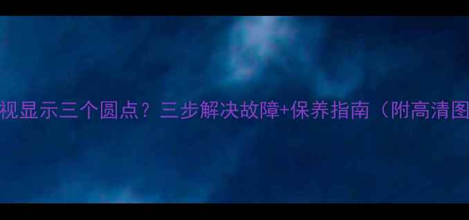 图片 LG电视显示三个圆点？三步解决故障+保养指南（附高清图解）