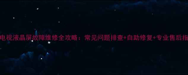 图片 LG电视液晶屏故障维修全攻略：常见问题排查+自助修复+专业售后指南