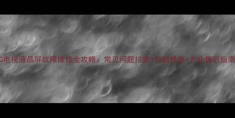 图片 LG电视液晶屏故障维修全攻略：常见问题排查+自助修复+专业售后指南1