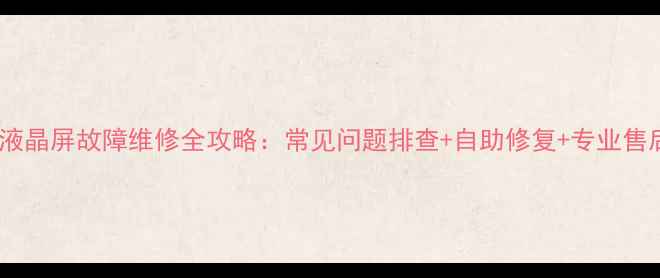 图片 LG电视液晶屏故障维修全攻略：常见问题排查+自助修复+专业售后指南2
