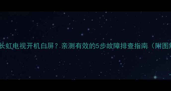 图片 LT24720F长虹电视开机白屏？亲测有效的5步故障排查指南（附图解教程）2