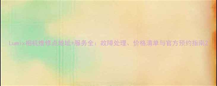 图片 Lumix相机维修点地址+服务全：故障处理、价格清单与官方预约指南2