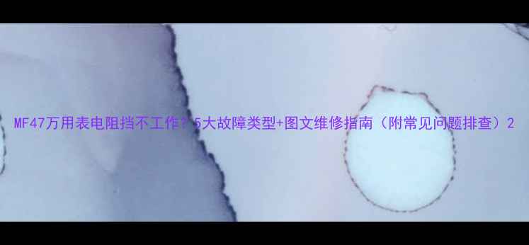 图片 MF47万用表电阻挡不工作？5大故障类型+图文维修指南（附常见问题排查）2