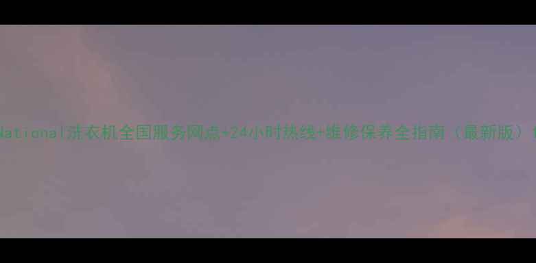 图片 National洗衣机全国服务网点+24小时热线+维修保养全指南（最新版）1