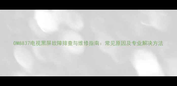 图片 OM8837电视黑屏故障排查与维修指南：常见原因及专业解决方法