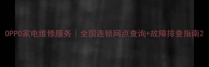 图片 OPPO家电维修服务｜全国连锁网点查询+故障排查指南2