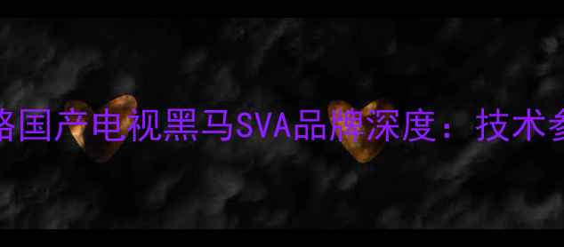 图片 SVA电视选购全攻略国产电视黑马SVA品牌深度：技术参数与性价比对比2