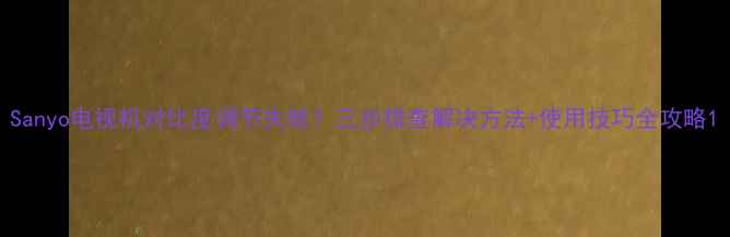 图片 Sanyo电视机对比度调节失败？三步排查解决方法+使用技巧全攻略1