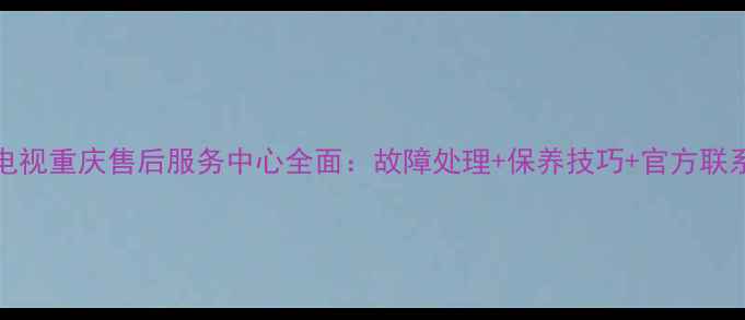 图片 Sanyo电视重庆售后服务中心全面：故障处理+保养技巧+官方联系方式1