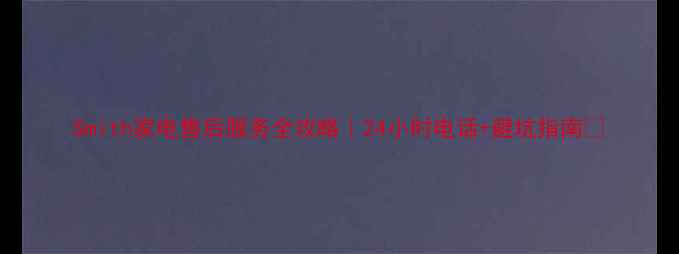 图片 Smith家电售后服务全攻略｜24小时电话+避坑指南💡