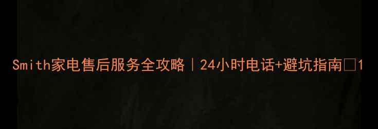 图片 Smith家电售后服务全攻略｜24小时电话+避坑指南💡1