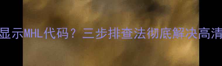 图片 Sony电视黑屏显示MHL代码？三步排查法彻底解决高清信号传输问题