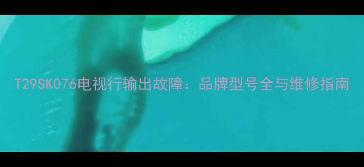图片 T29SK076电视行输出故障：品牌型号全与维修指南
