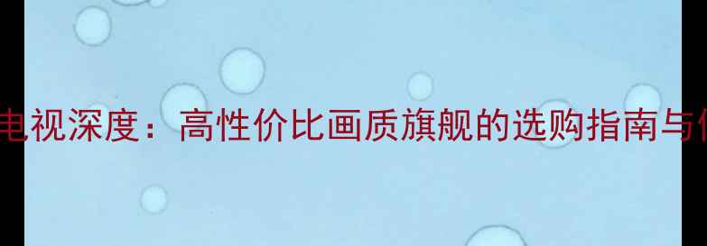 图片 T920机芯电视深度：高性价比画质旗舰的选购指南与使用攻略2