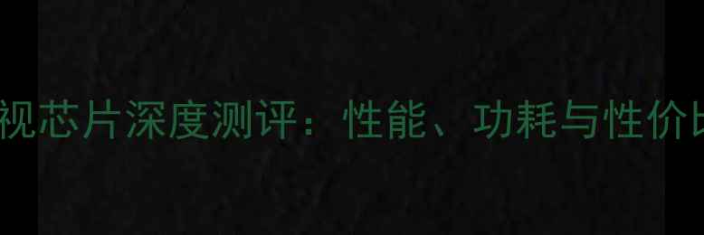 图片 T968电视芯片深度测评：性能、功耗与性价比全面1