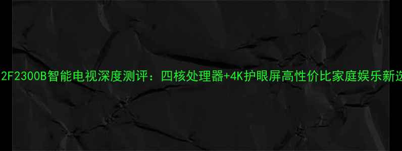 图片 TCL32F2300B智能电视深度测评：四核处理器+4K护眼屏高性价比家庭娱乐新选择2