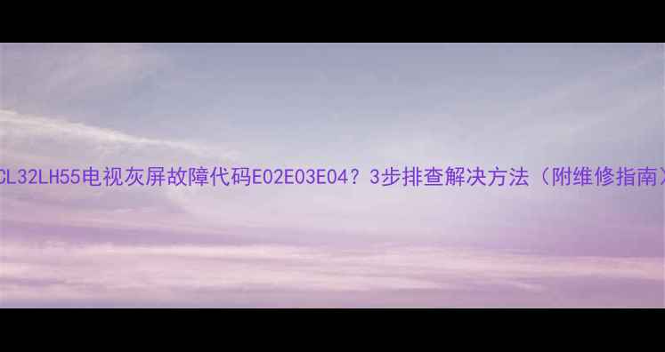 图片 TCL32LH55电视灰屏故障代码E02E03E04？3步排查解决方法（附维修指南）