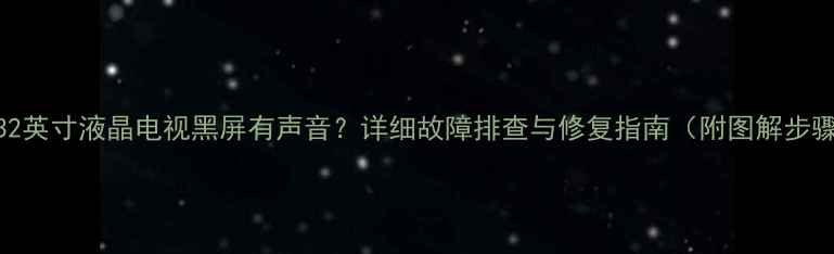 图片 TCL32英寸液晶电视黑屏有声音？详细故障排查与修复指南（附图解步骤）1
