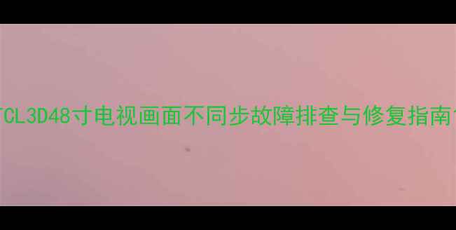 图片 TCL3D48寸电视画面不同步故障排查与修复指南1