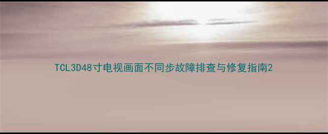图片 TCL3D48寸电视画面不同步故障排查与修复指南2