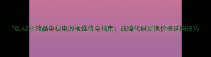 图片 TCL42寸液晶电视电源板维修全指南：故障代码更换价格选购技巧
