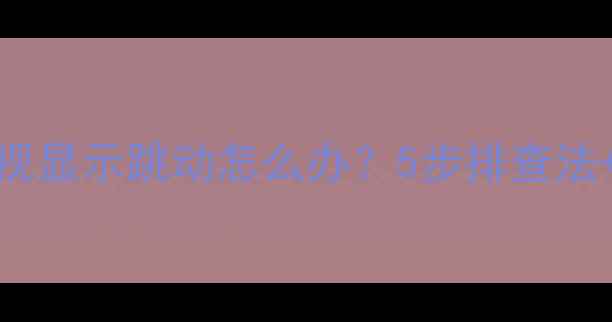 图片 TCL43寸液晶电视显示跳动怎么办？5步排查法+专业维修指南1