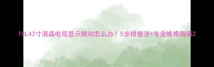图片 TCL43寸液晶电视显示跳动怎么办？5步排查法+专业维修指南2