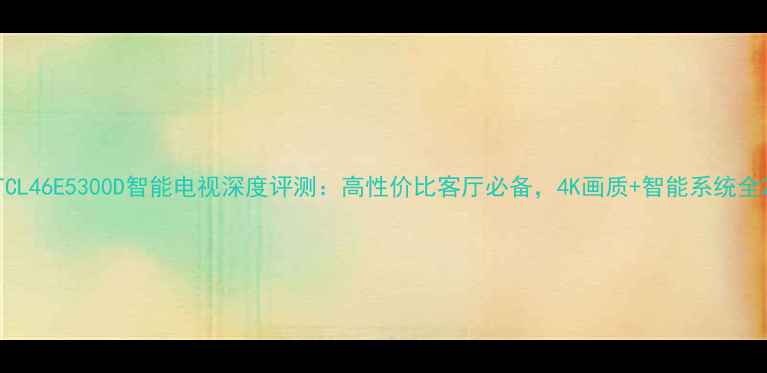 图片 TCL46E5300D智能电视深度评测：高性价比客厅必备，4K画质+智能系统全2