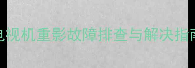 图片 TCL48E5000E电视机重影故障排查与解决指南（最新版）1