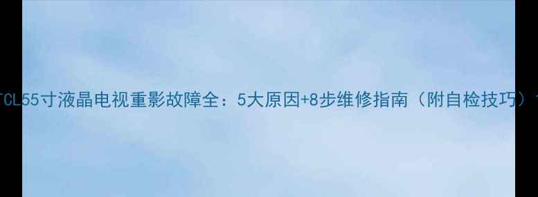 图片 TCL55寸液晶电视重影故障全：5大原因+8步维修指南（附自检技巧）1