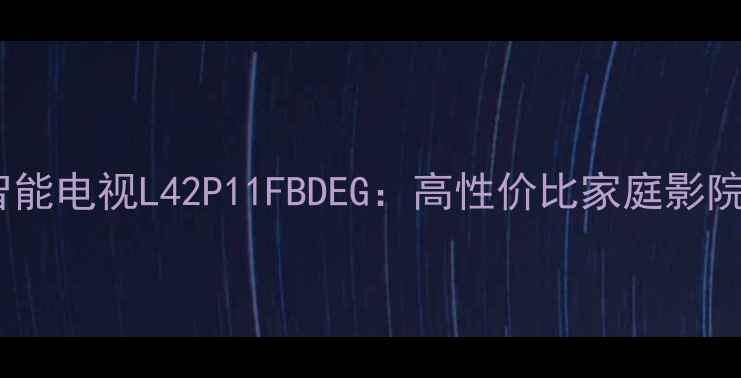 图片 TCL55英寸4K超高清智能电视L42P11FBDEG：高性价比家庭影院首选（附详细评测）