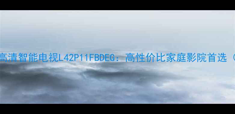 图片 TCL55英寸4K超高清智能电视L42P11FBDEG：高性价比家庭影院首选（附详细评测）1