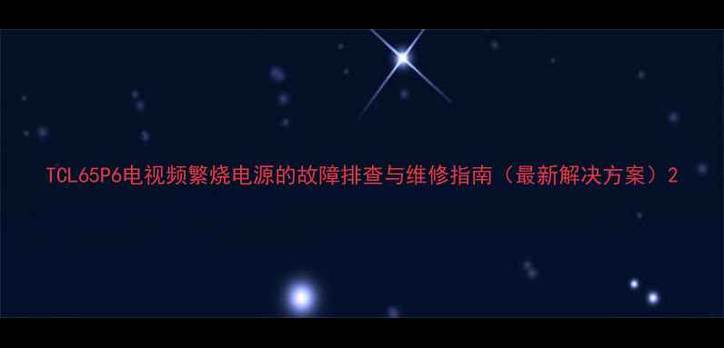图片 TCL65P6电视频繁烧电源的故障排查与维修指南（最新解决方案）2