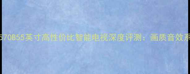 图片 TCLF1570B55英寸高性价比智能电视深度评测：画质音效系统全1