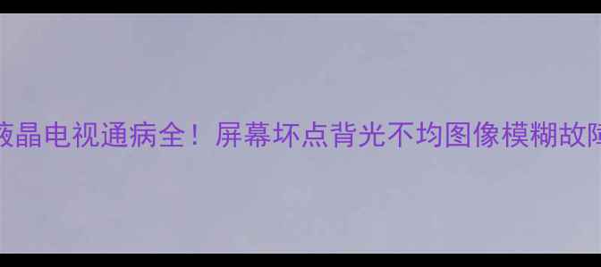 图片 TCLL32C12液晶电视通病全！屏幕坏点背光不均图像模糊故障排查指南2