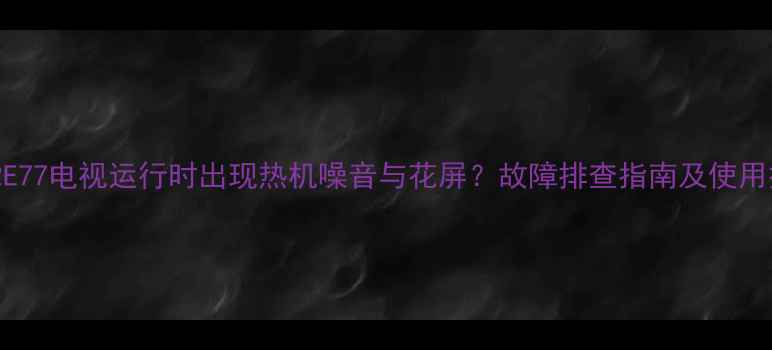 图片 TCLL32E77电视运行时出现热机噪音与花屏？故障排查指南及使用技巧全