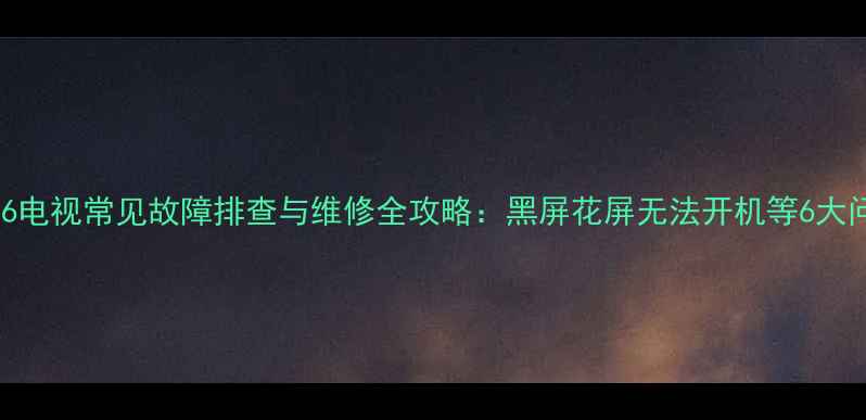 图片 TCLL32M16电视常见故障排查与维修全攻略：黑屏花屏无法开机等6大问题解决2