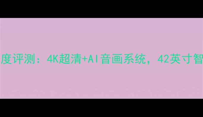 图片 TCLL42P11FBDEG深度评测：4K超清+AI音画系统，42英寸智能电视选购全指南
