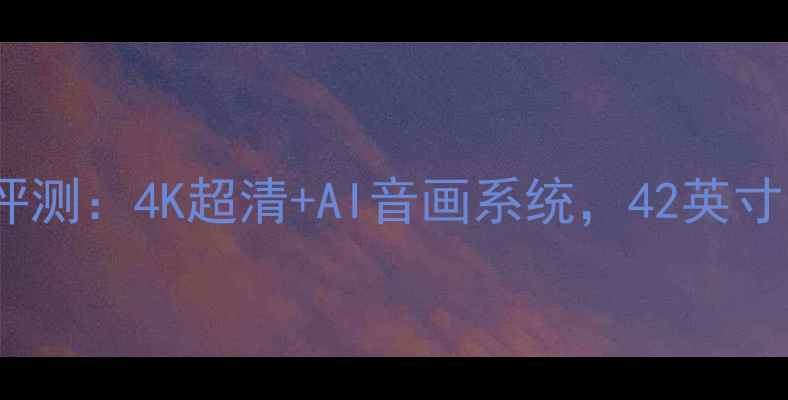 图片 TCLL42P11FBDEG深度评测：4K超清+AI音画系统，42英寸智能电视选购全指南2