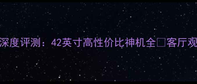 图片 TCLL42P21FBD深度评测：42英寸高性价比神机全✨客厅观影新宠实测！
