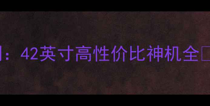 图片 TCLL42P21FBD深度评测：42英寸高性价比神机全✨客厅观影新宠实测！2