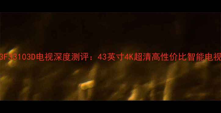 图片 TCLL43F33103D电视深度测评：43英寸4K超清高性价比智能电视推荐1
