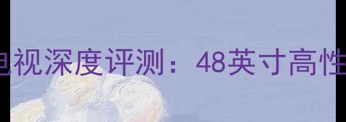 图片 TCLL48F33203D液晶电视深度评测：48英寸高性价比全面与选购指南